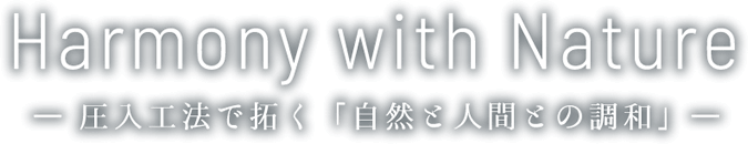 Harmony with Nature ― 圧入工法で拓く「自然と人間との調和」―
